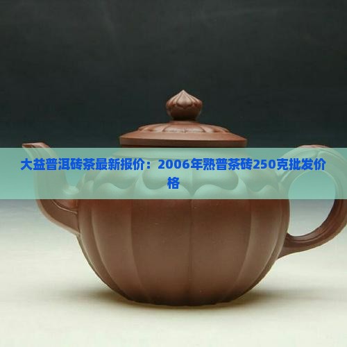 大益普洱砖茶最新报价：2006年熟普茶砖250克批发价格