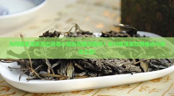 为何喝普洱茶后出现恶心呕吐和腹泻症状？探讨普洱茶饮用痛点与解决之道！