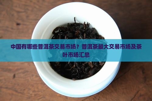 中国有哪些普洱茶交易市场？普洱茶最大交易市场及茶叶市场汇总