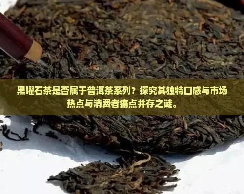 黑曜石茶是否属于普洱茶系列？探究其独特口感与市场热点与消费者痛点并存之谜。