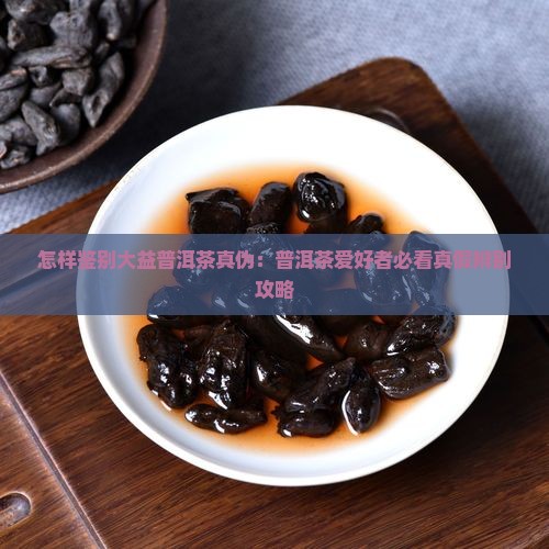 怎样鉴别大益普洱茶真伪：普洱茶爱好者必看真假辨别攻略