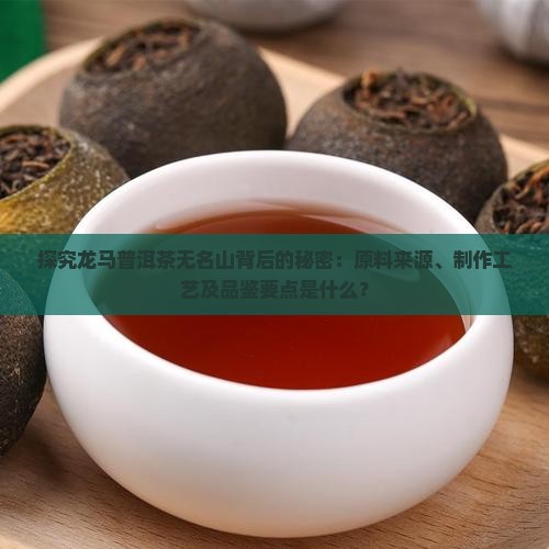 探究龙马普洱茶无名山背后的秘密：原料来源、制作工艺及品鉴要点是什么？