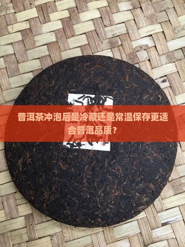 普洱茶冲泡后是冷藏还是常温保存更适合普洱品质？