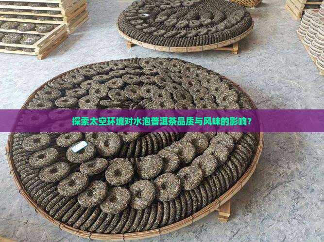 探索太空环境对水泡普洱茶品质与风味的影响？