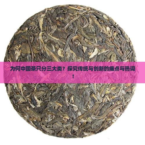 为何中国茶只分三大类？探究传统与创新的痛点与热词！