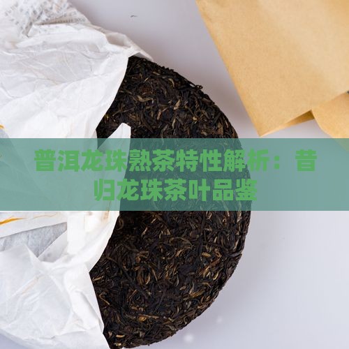 普洱龙珠熟茶特性解析：昔归龙珠茶叶品鉴