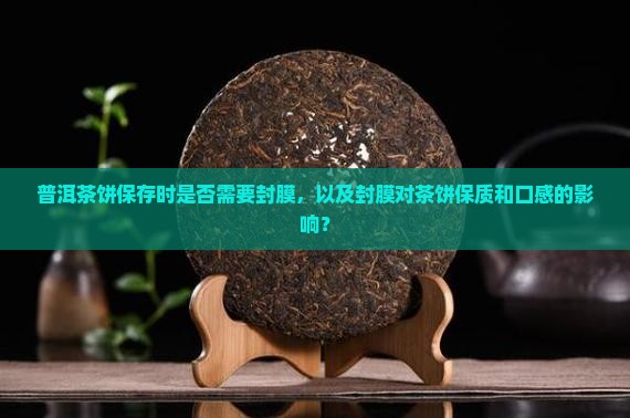 普洱茶饼保存时是否需要封膜，以及封膜对茶饼保质和口感的影响？