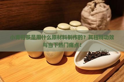 小青柑茶是用什么原材料制作的？其独特功效与当下热门痛点！