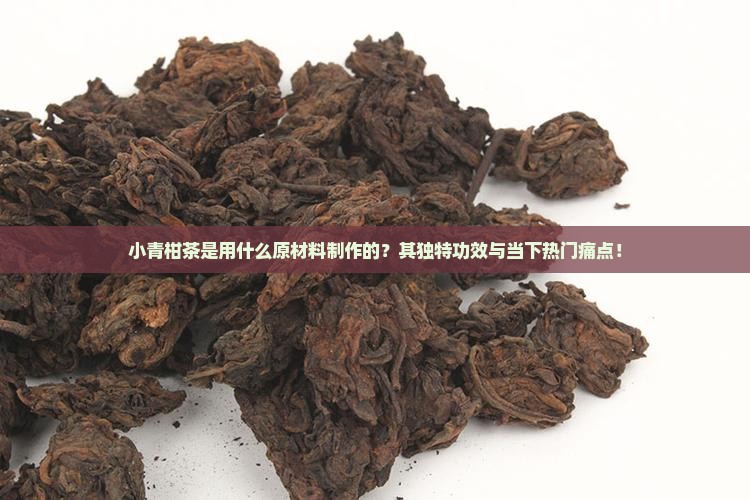 小青柑茶是用什么原材料制作的？其独特功效与当下热门痛点！