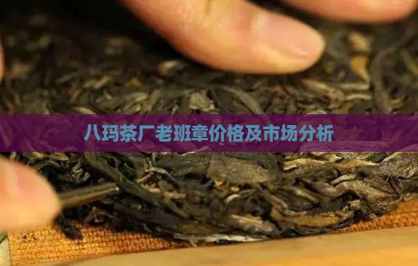 八玛茶厂老班章价格及市场分析