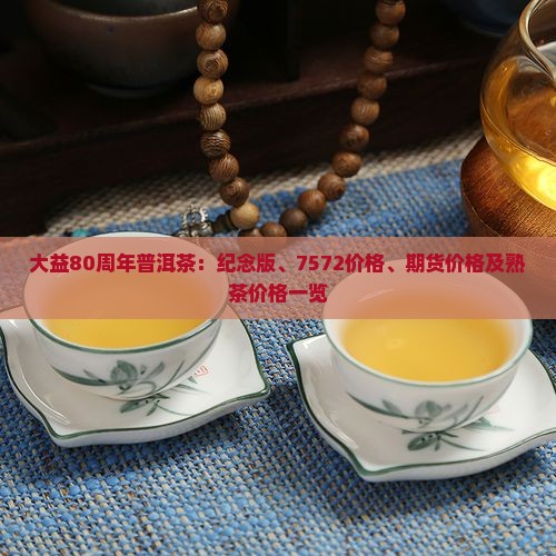 大益80周年普洱茶：纪念版、7572价格、期货价格及熟茶价格一览