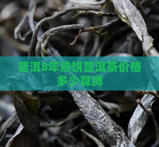 普洱8年熟饼普洱茶价格多少算缚