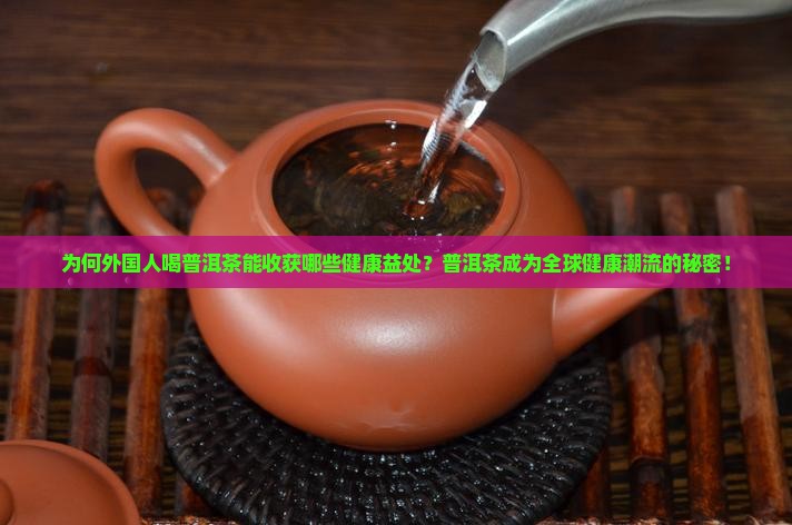 为何外国人喝普洱茶能收获哪些健康益处？普洱茶成为全球健康潮流的秘密！