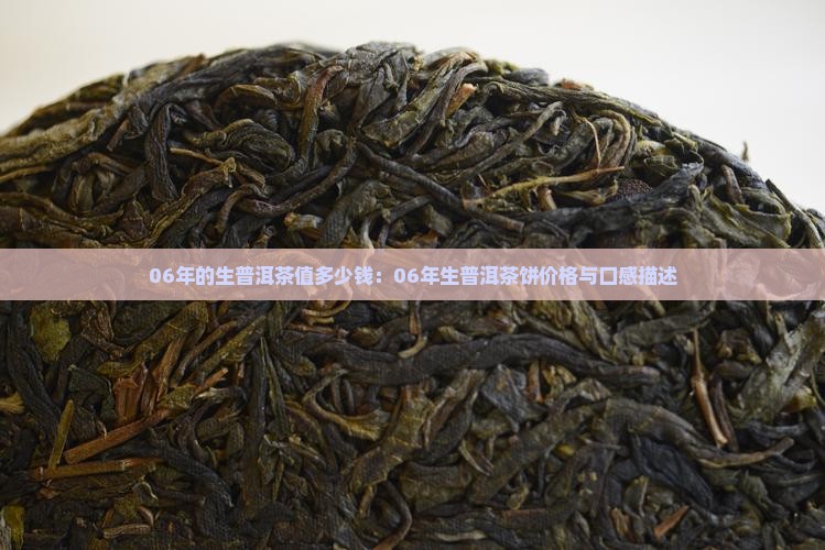 06年的生普洱茶值多少钱：06年生普洱茶饼价格与口感描述