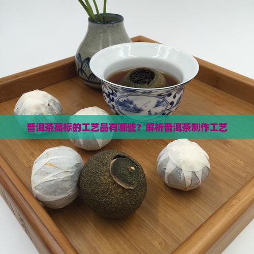 普洱茶高标的工艺品有哪些？解析普洱茶制作工艺