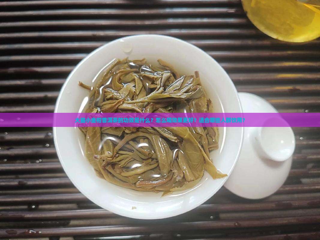 大益小金柑普洱茶的功效是什么？怎么喝效果更好？适合哪些人群饮用？
