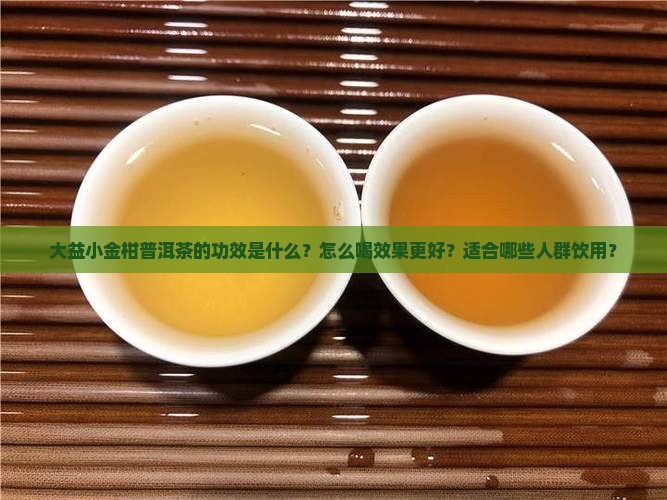 大益小金柑普洱茶的功效是什么？怎么喝效果更好？适合哪些人群饮用？