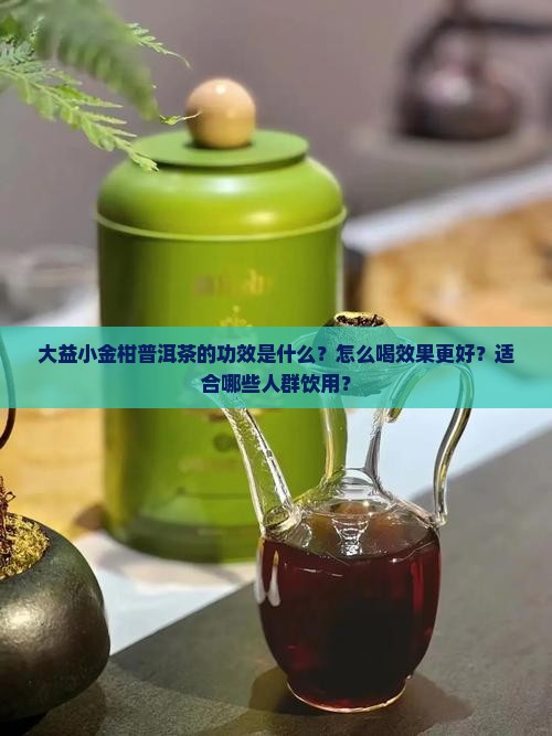 大益小金柑普洱茶的功效是什么？怎么喝效果更好？适合哪些人群饮用？