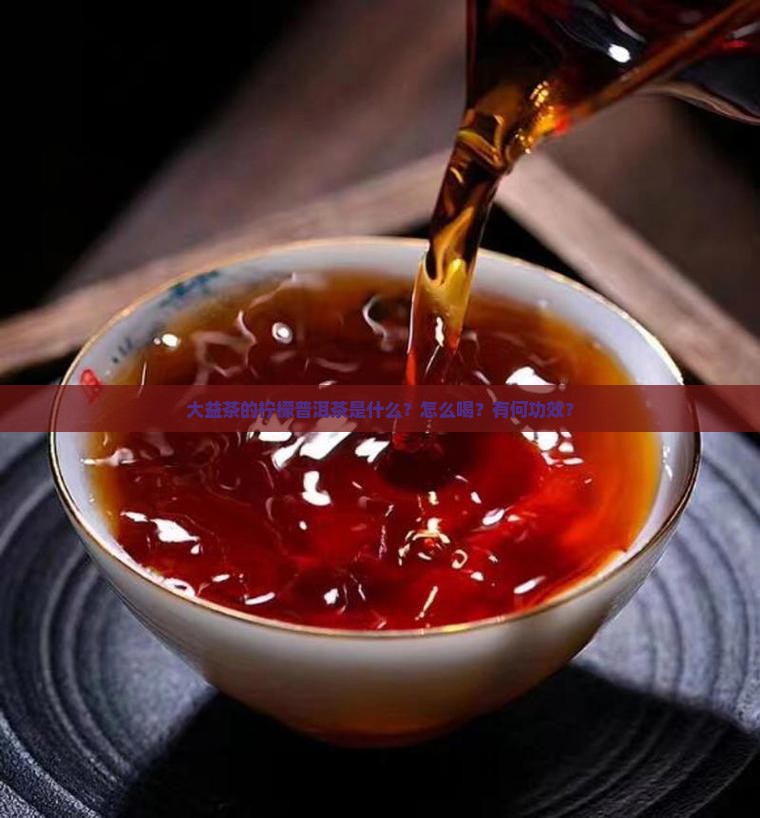 大益茶的柠檬普洱茶是什么?怎么喝?有何功效? 大益茶的柠檬普洱茶是什么?怎么喝?有何功效?