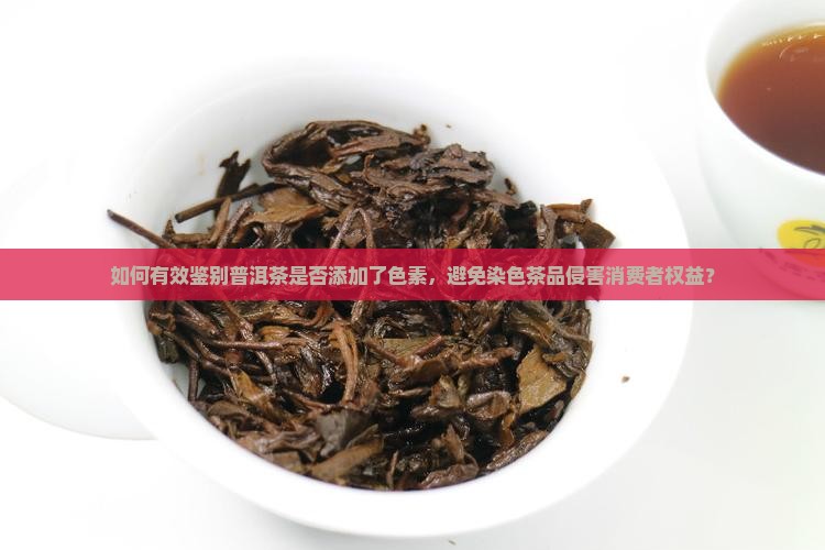 如何有效鉴别普洱茶是否添加了色素，避免染色茶品侵害消费者权益？