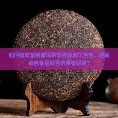 如何有效鉴别普洱茶是否添加了色素，避免染色茶品侵害消费者权益？