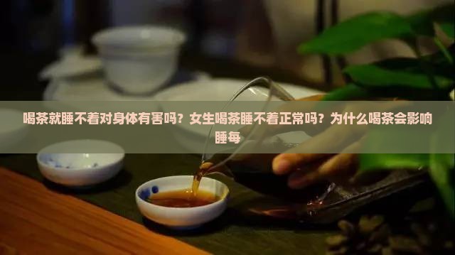 喝茶就睡不着对身体有害吗？女生喝茶睡不着正常吗？为什么喝茶会影响睡每