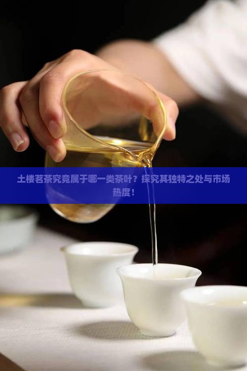 土楼茗茶究竟属于哪一类茶叶？探究其独特之处与市场热度！