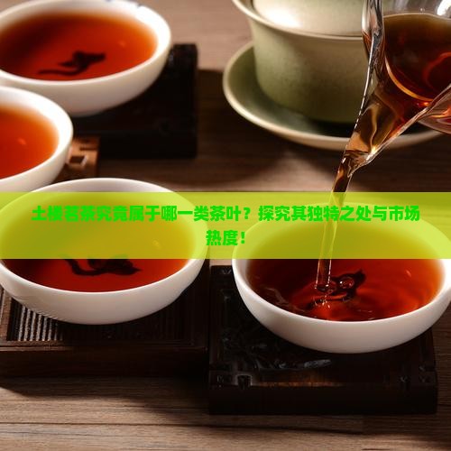 土楼茗茶究竟属于哪一类茶叶？探究其独特之处与市场热度！