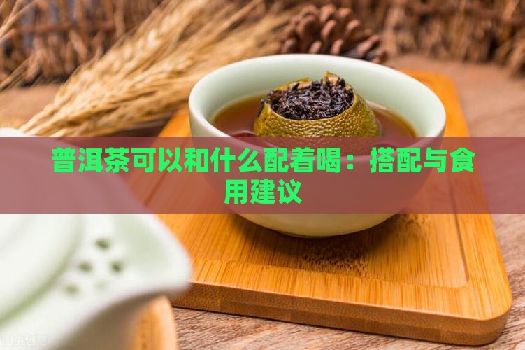 普洱茶可以和什么配着喝：搭配与食用建议