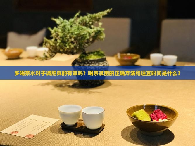 多喝茶水对于减肥真的有效吗？喝茶减肥的正确方法和适宜时间是什么？