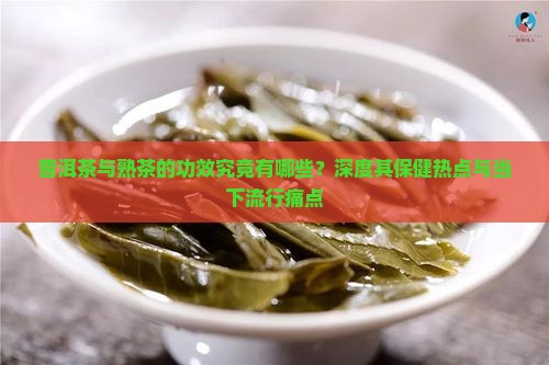 普洱茶与熟茶的功效究竟有哪些？深度其保健热点与当下流行痛点