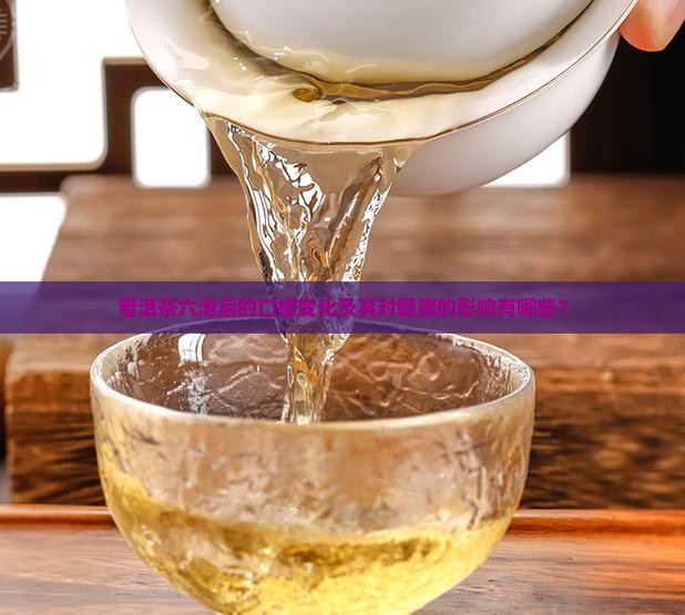 普洱茶六泡后的口感变化及其对健康的影响有哪些？