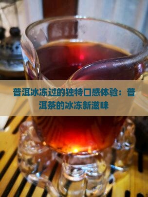 普洱冰冻过的独特口感体验：普洱茶的冰冻新滋味