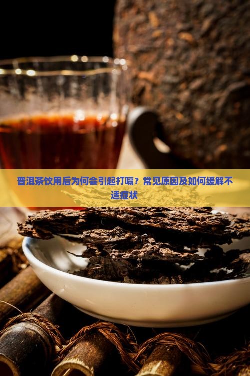 普洱茶饮用后为何会引起打嗝？常见原因及如何缓解不适症状