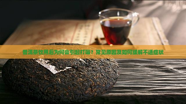 普洱茶饮用后为何会引起打嗝？常见原因及如何缓解不适症状