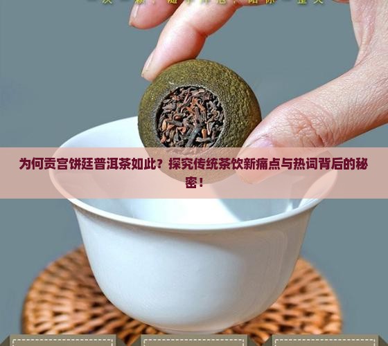 为何贡宫饼廷普洱茶如此？探究传统茶饮新痛点与热词背后的秘密！