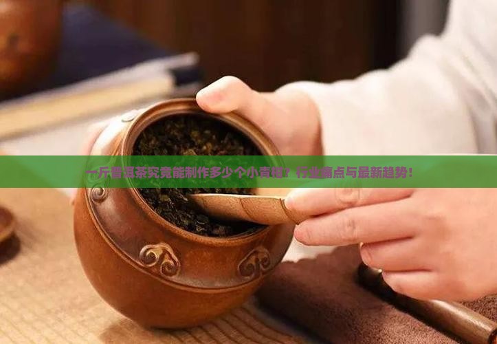一斤普洱茶究竟能制作多少个小青柑？行业痛点与最新趋势！