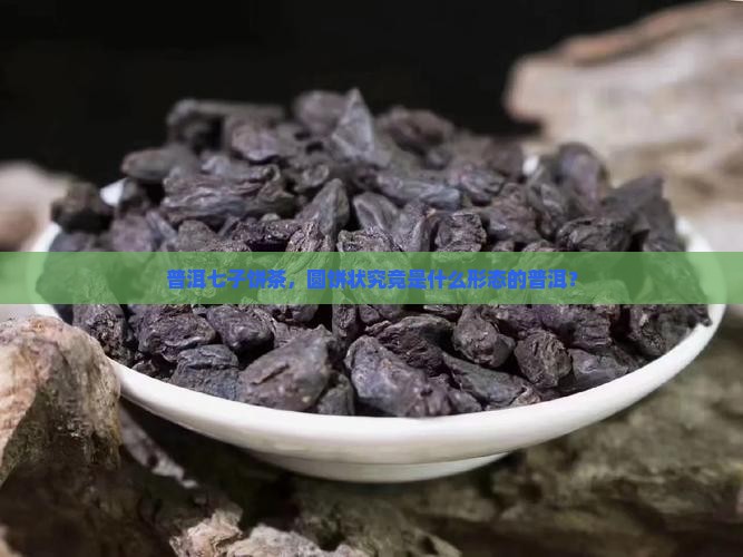 普洱七子饼茶，圆饼状究竟是什么形态的普洱？