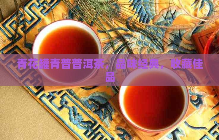 青花罐青普普洱茶，品味经典，收藏佳品