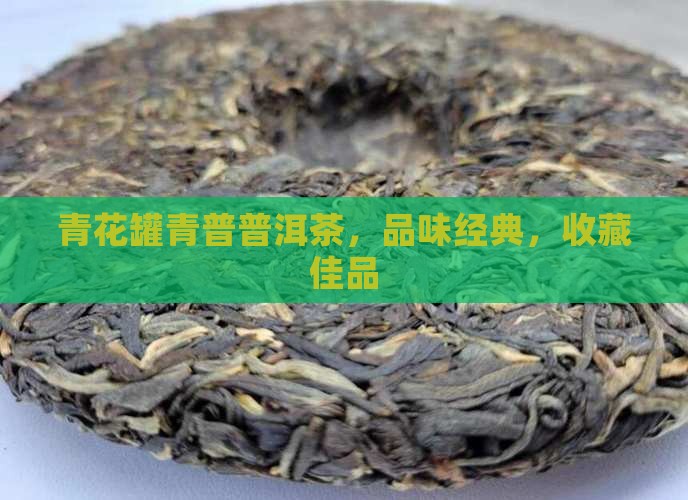 青花罐青普普洱茶，品味经典，收藏佳品