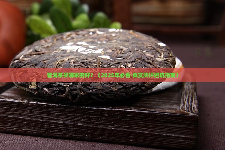 普洱茶买哪个品牌的好 普洱茶买哪个品牌的好