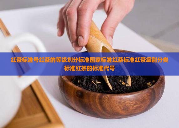 红茶标准号红茶的等级划分标准
