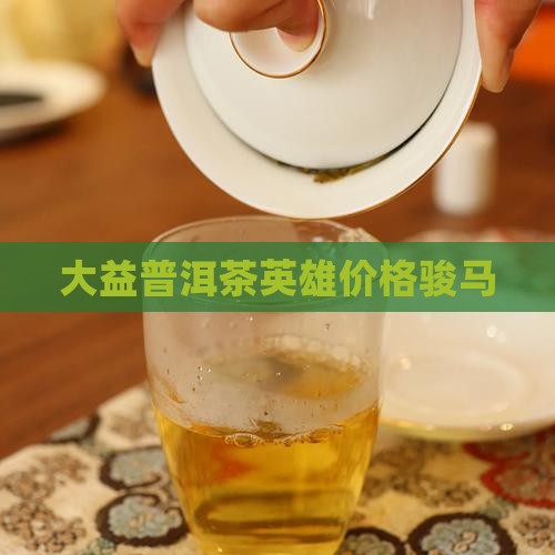 大益普洱茶英雄价格