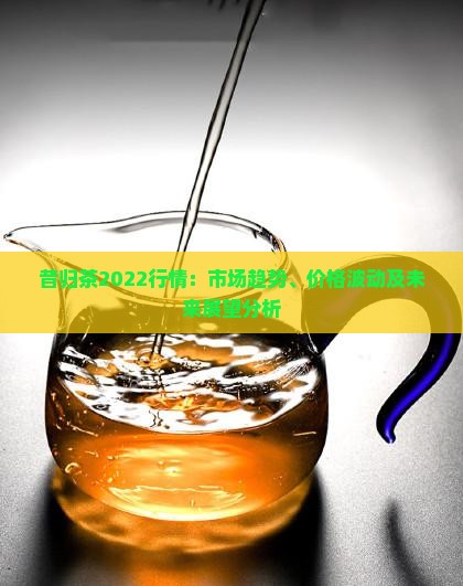 昔归茶2022行情