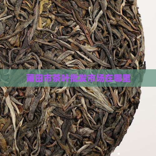 莆田茶叶批发市场在哪