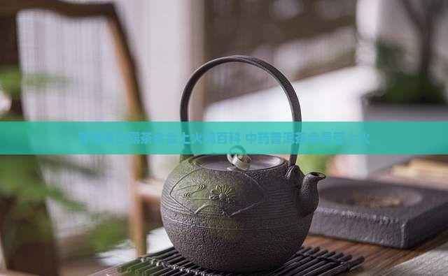 普洱茶白露茶会上火吗百度百科
