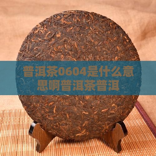 普洱茶0604是什么意思啊