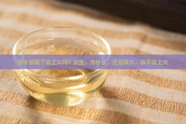 茶叶茶喝了会上火吗
