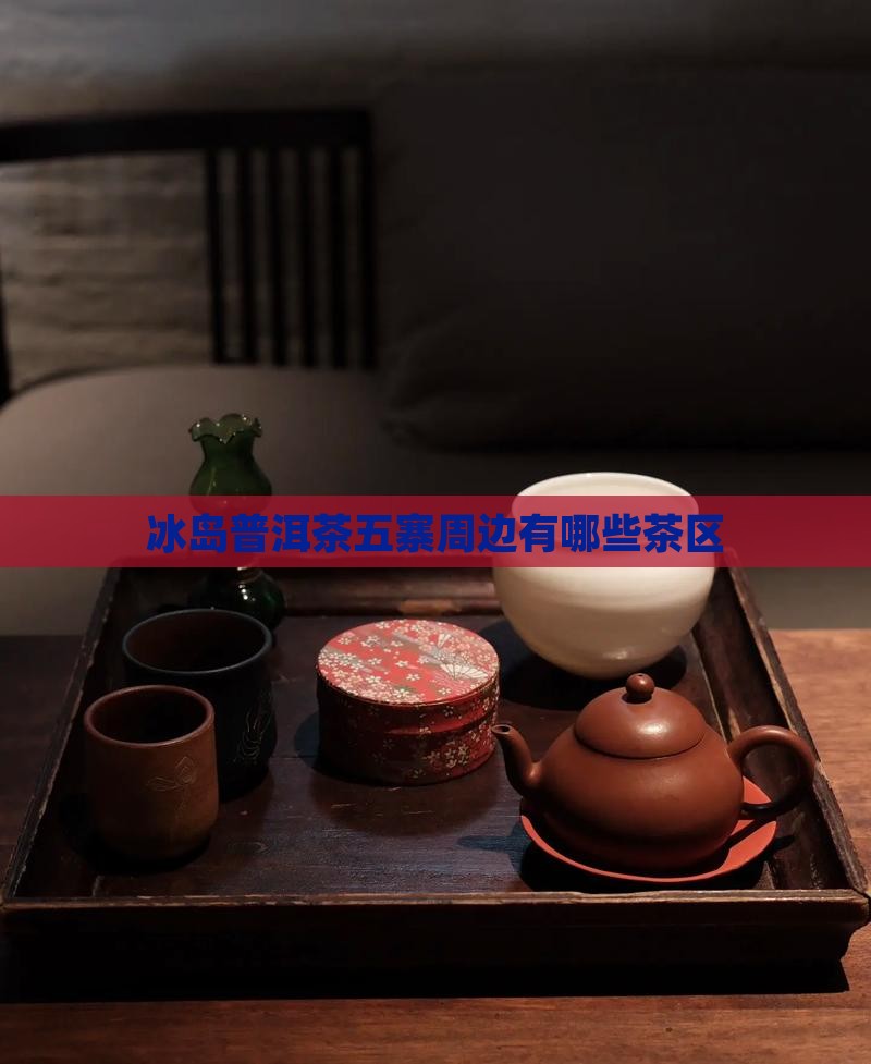 勐库冰岛周边有哪些茶区