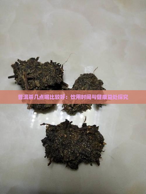 普洱茶几点喝比较好：饮用时间与健康益处探究